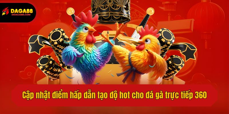 Cập nhật điểm hấp dẫn tạo độ hot cho đá gà trực tiếp 360